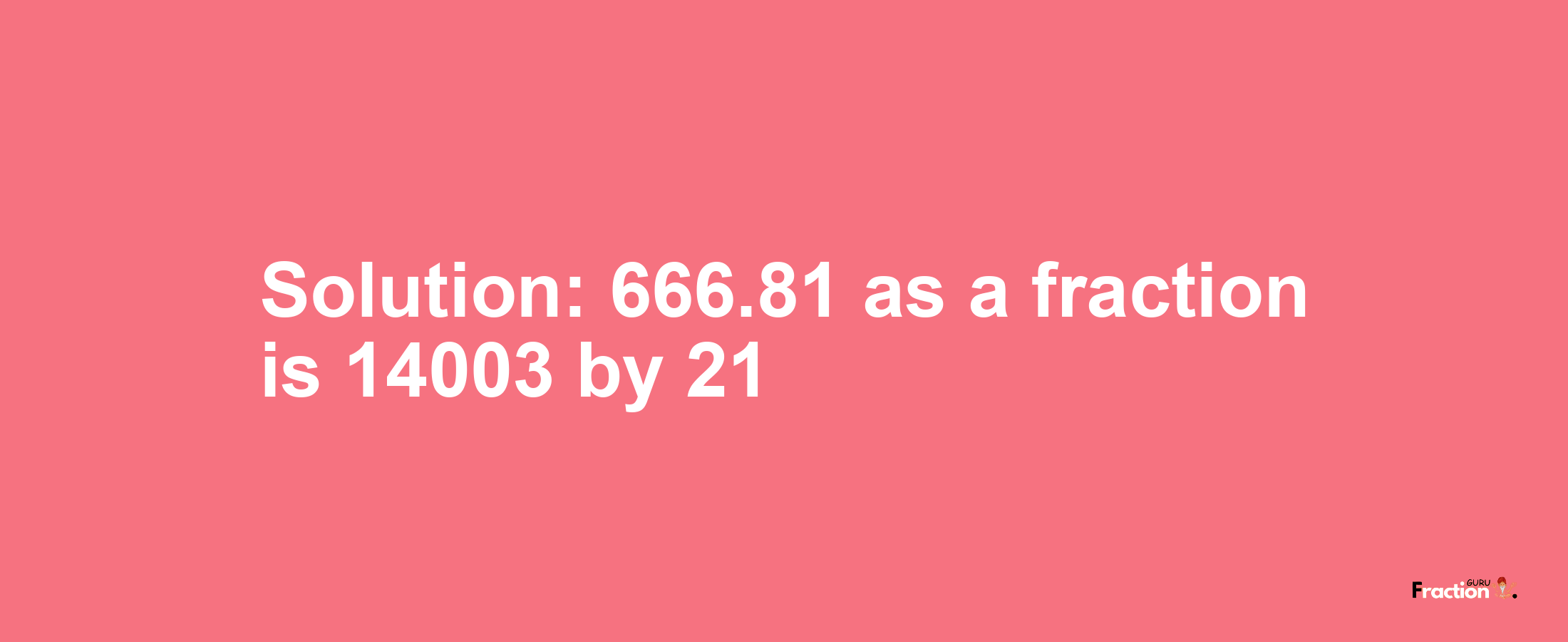 Solution:666.81 as a fraction is 14003/21